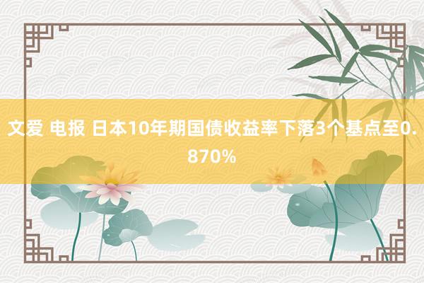 文爱 电报 日本10年期国债收益率下落3个基点至0.870%