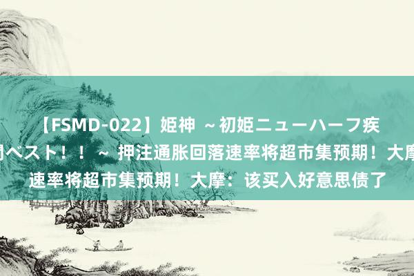 【FSMD-022】姫神 ～初姫ニューハーフ疾風怒濤の初撮り4時間ベスト！！～ 押注通胀回落速率将超市集预期！大摩：该买入好意思债了