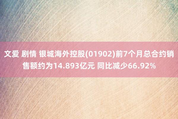 文爱 剧情 银城海外控股(01902)前7个月总合约销售额约为14.893亿元 同比减少66.92%