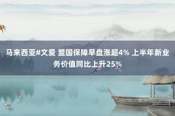 马来西亚#文爱 盟国保障早盘涨超4% 上半年新业务价值同比上升25%