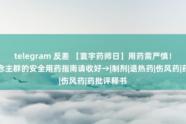 telegram 反差 【寰宇药师日】用药需严慎！不同东说念主群的安全用药指南请收好→|制剂|退热药|伤风药|药批评释书