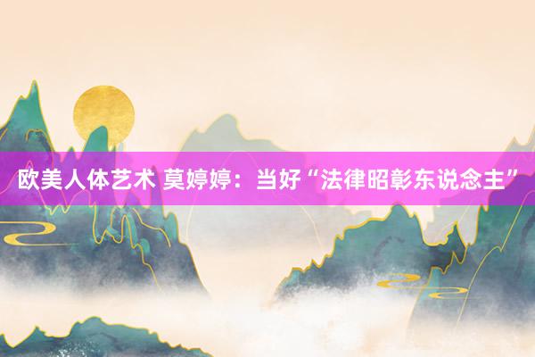 欧美人体艺术 莫婷婷：当好“法律昭彰东说念主”