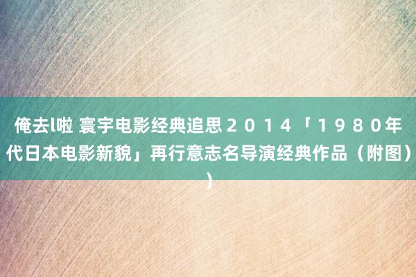 俺去l啦 寰宇电影经典追思２０１４「１９８０年代日本电影新貌」　再行意志名导演经典作品（附图）