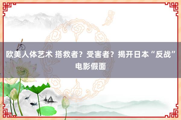 欧美人体艺术 搭救者？受害者？揭开日本“反战”电影假面