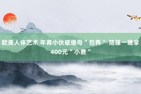 欧美人体艺术 年青小伙被继母＂包养＂ 陪睡一晚拿400元＂小费＂