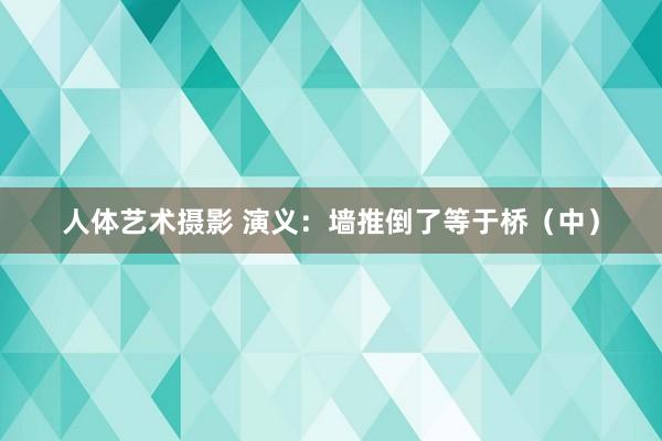 人体艺术摄影 演义：墙推倒了等于桥（中）