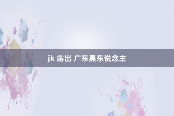 jk 露出 广东黑东说念主