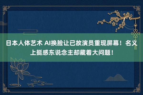 日本人体艺术 AI换脸让已故演员重现屏幕！名义上挺感东说念主却藏着大问题！