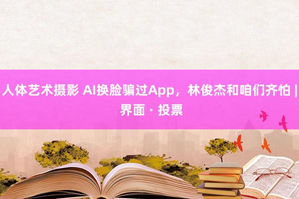 人体艺术摄影 AI换脸骗过App，林俊杰和咱们齐怕 | 界面 · 投票